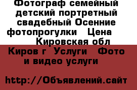 Фотограф семейный,детский,портретный,свадебный.Осенние фотопрогулки › Цена ­ 1 000 - Кировская обл., Киров г. Услуги » Фото и видео услуги   